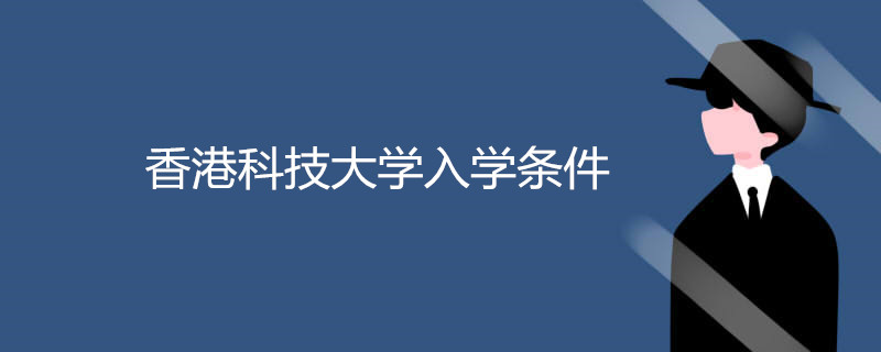 香港科技大学排名世界第37名,香港科技大学入学条件有哪些?
