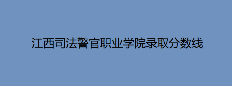 江西司法警官職業(yè)學(xué)院錄取分?jǐn)?shù)線多少？畢業(yè)后能考什么工作