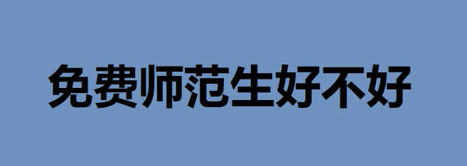 免费师范生好不好录取分数线多少?就业前景如何有编制吗