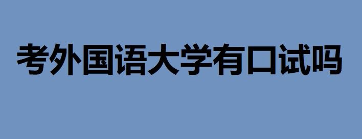 考外國語大學(xué)有口試嗎？讀外國語大學(xué)畢業(yè)以后可以干嘛
