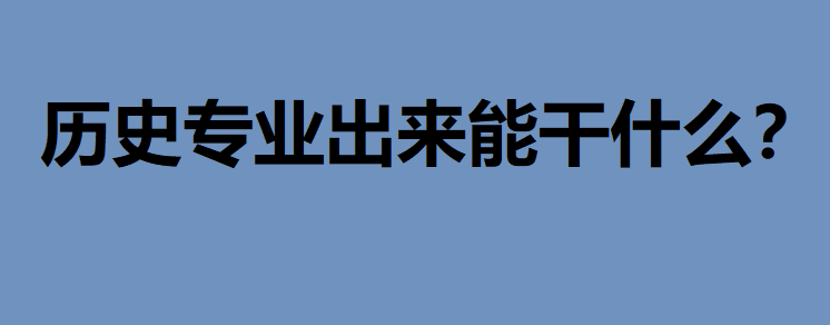 大学历史专业出来能干什么?历史类专业大学排名最新消息