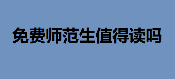 免费师范生值得读吗有哪些要求?免费师范生如果违约会怎样