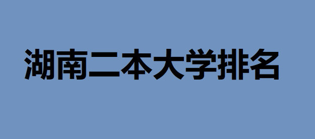 湖南二本大學(xué)排名2020最新消息，看看湖南有哪些？好的二本大