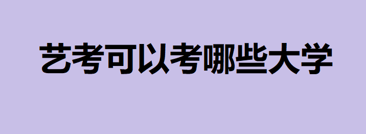 藝考可以考哪些大學(xué)？藝術(shù)生高考多少分能上一本大學(xué)