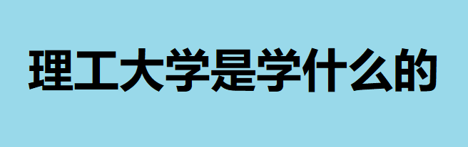 理工大學(xué)是學(xué)什么的出來(lái)能干什么？理工類院校優(yōu)勢(shì)專業(yè)推薦