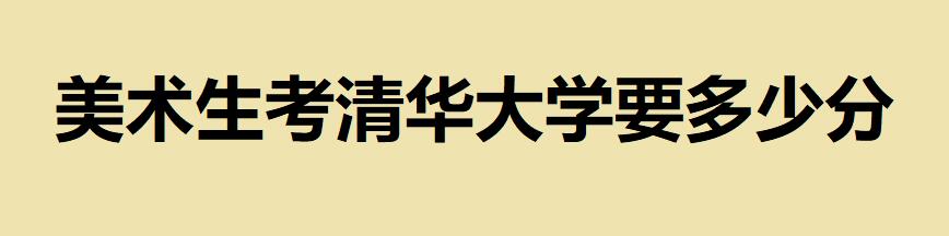 美術(shù)生考清華大學(xué)要多少分？清華大學(xué)美術(shù)學(xué)院錄取分?jǐn)?shù)線