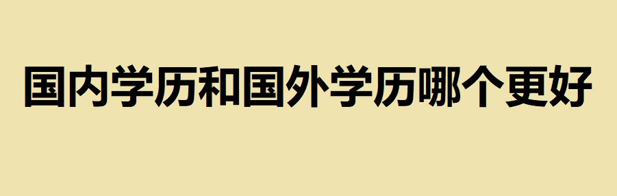 國內(nèi)學(xué)歷和國外學(xué)歷哪個更好？國外學(xué)歷如何在國內(nèi)進(jìn)行認(rèn)證