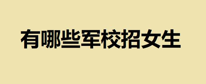 女生考軍校要多少分？有哪些？軍校招女生招生條件及分?jǐn)?shù)線多少
