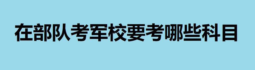 在部隊考軍校需要滿足什么條件？在部隊考軍校要考哪些科目