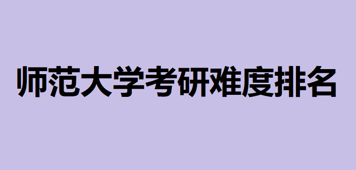 最容易考研的师范大学有哪些?2023师范大学考研难度排名一览表