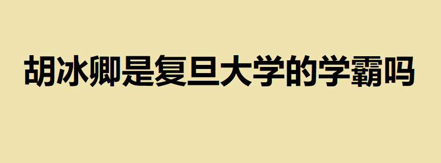 胡冰卿是復(fù)旦大學(xué)的學(xué)霸嗎？胡冰卿大學(xué)到底是哪個(gè)學(xué)校的