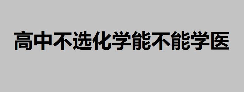 大學(xué)想學(xué)醫(yī)高中得選什么科目？高中不選化學(xué)能不能學(xué)醫(yī)
