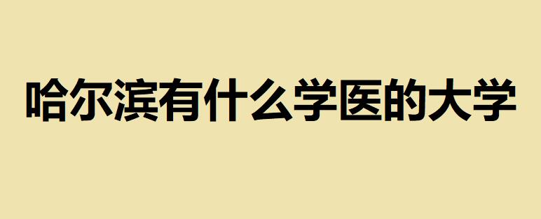 哈爾濱有什么學(xué)醫(yī)的大學(xué)，哈爾濱醫(yī)科類(lèi)院校排名一覽表