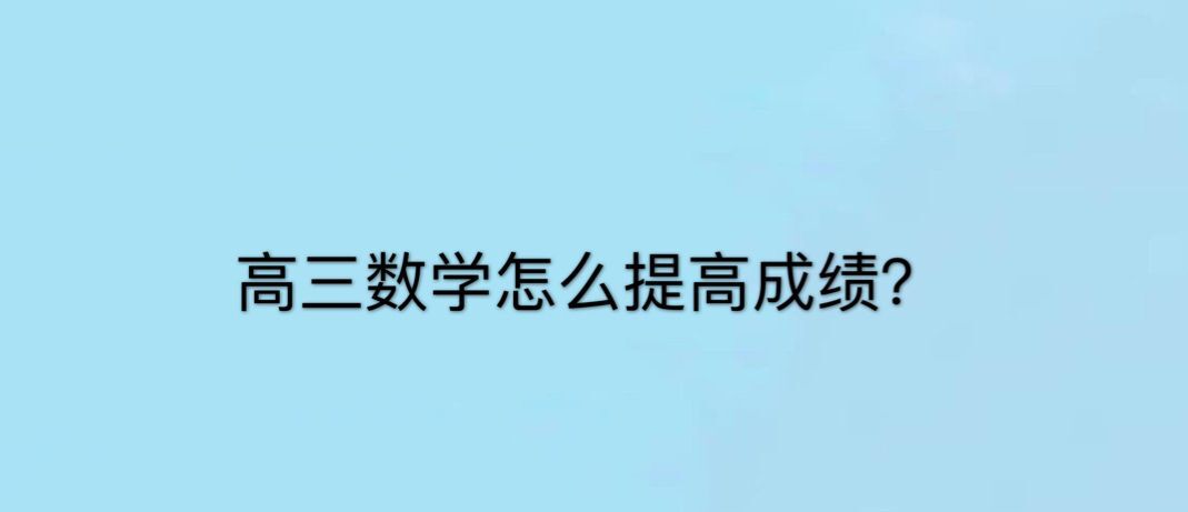 高三数学怎么提高成绩?来自高三学霸的私人经验分享