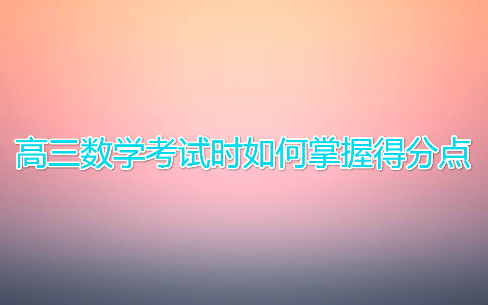 高三数学考试时如何掌握得分点?让你快速获得高三数学答题技巧