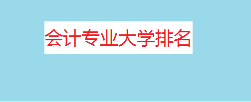 会计专业大学排名一览表及分数线，最好的会计专业大学有哪些？