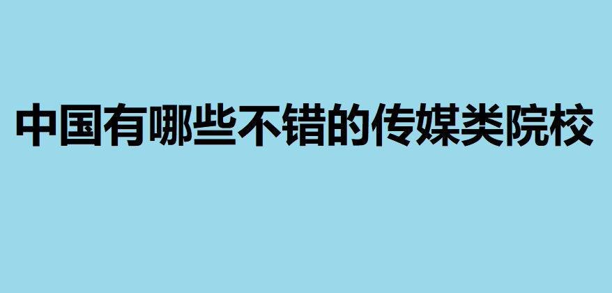 中國有哪些？不錯的傳媒類院校？全國最好的傳媒類院校一覽表