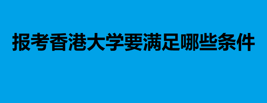 香港大學(xué)內(nèi)地招生分數(shù)是多少？想要報考香港大學(xué)要滿足哪些條件