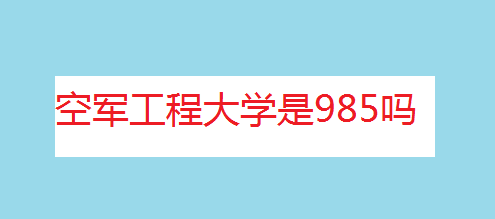 空军工程大学是985吗？是几本？空军工程大学毕业后待遇怎么样