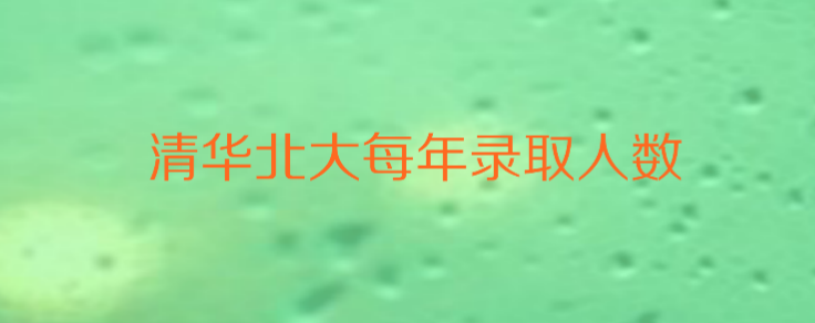 清华北大各省名额分配是多少？清华北大每年录取人数是多少？