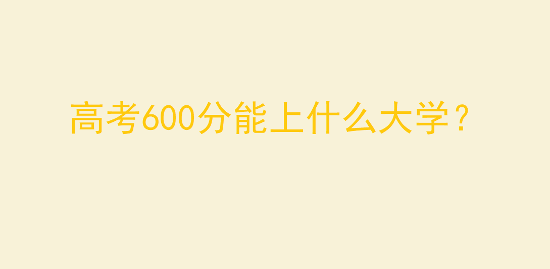 高考600分能上什么大学，高考600分好考吗？