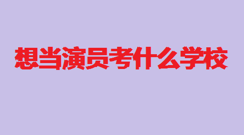 想当演员考什么学校?当演员的基本条件