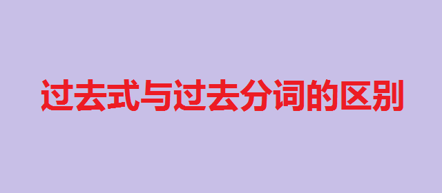 过去式与过去分词的区别,过去式和过去分词的变化规则