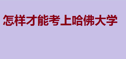 哈佛大学录取要多少分?怎样才能考上哈佛大学