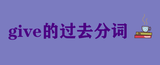 give的过去分词和现在分词及使用方法