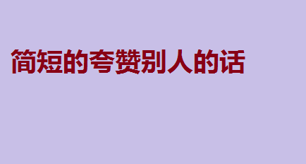 简短的夸赞别人的话,夸人的顺口溜