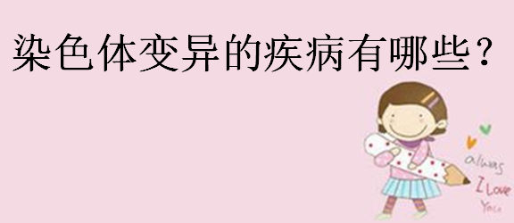 染色体变异的类型,染色体变异的疾病有哪些?