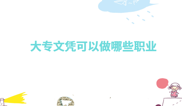 专科生毕业都干嘛去了有前途吗,有大专文凭可以做哪些职业