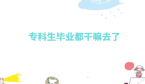 专科生毕业都干嘛去了有前途吗,有大专文凭可以做哪些职业