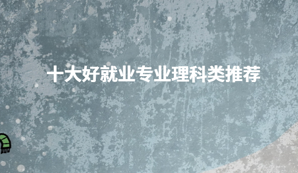 十大好就业专业理科类推荐,理科十大高薪专业是什么