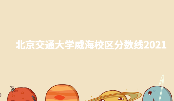 北京交通大学威海校区分数线2023,北交大威海校区学费多少