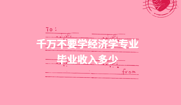 千万不要学经济学专业毕业收入多少,经济学专业毕业好找工作吗