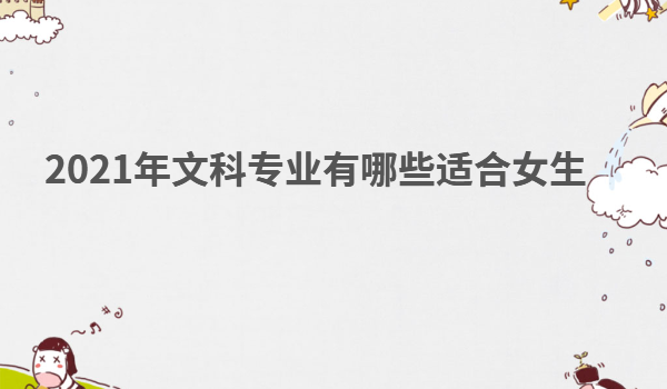 2023年文科专业有哪些适合女生,文科女生可以报哪些专业比较好