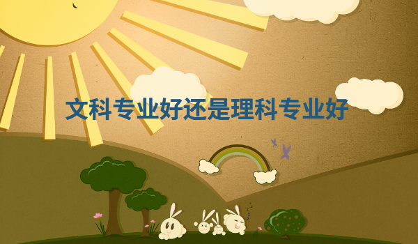 文科专业好还是理科专业好,文科生比较好的专业和大学有哪些