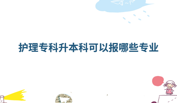 护士大专升本科有用吗,护理专科升本科可以报哪些专业