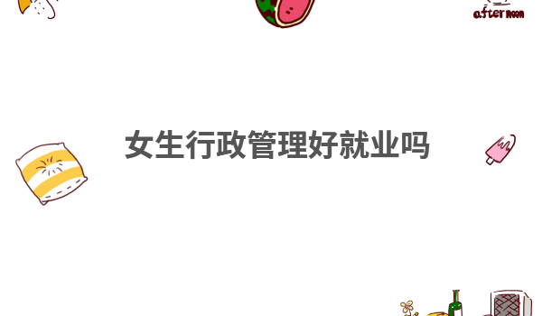 女生行政管理好就业吗,学行政管理可以找什么样的工作