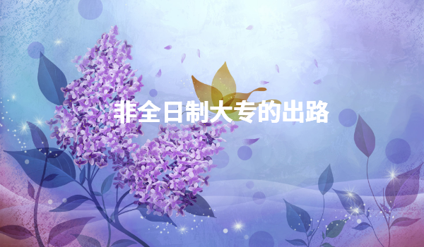 非全日制大专的出路有哪些,全日制和非全日制大专的区别