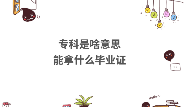 专科是啥意思能拿什么毕业证?专科毕业证有什么实际用途呢