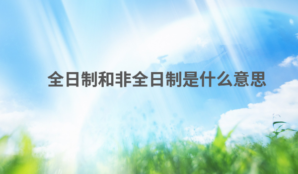 全日制和非全日制是什么意思,全日制和非全日制的区别在哪