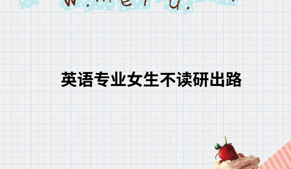 学英语专业女生出路毕业可以干什么,英语专业女生不读研出路