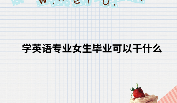 学英语专业女生出路毕业可以干什么,英语专业女生不读研出路