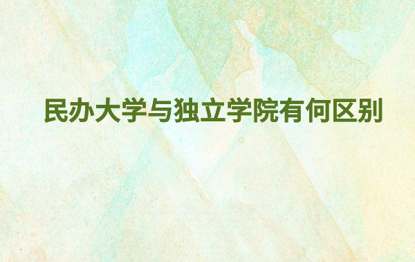 独立学院和民办大学哪个好就业,民办大学与独立学院有何区别