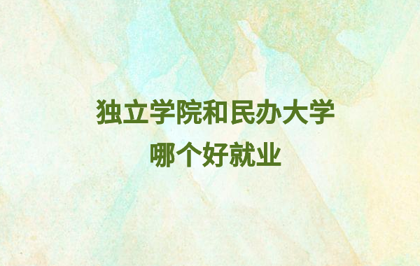 独立学院和民办大学哪个好就业,民办大学与独立学院有何区别