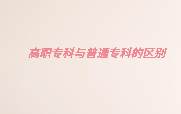 高职高专院校是什么意思,高职专科与普通专科的区别