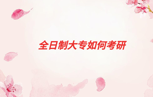 全日制高校毕业生包括大专吗,全日制大专如何考研
