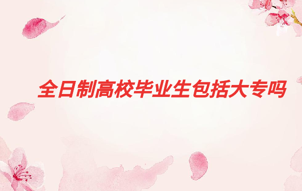 全日制高校毕业生包括大专吗,全日制大专如何考研